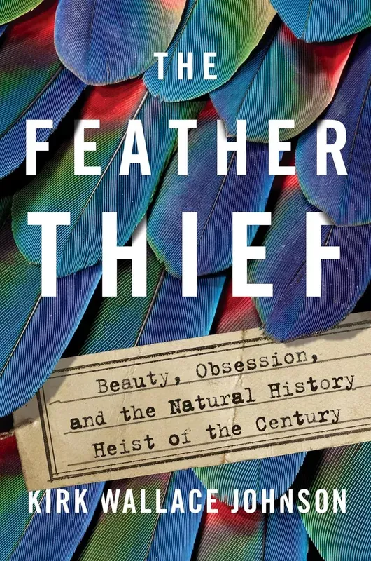 The Feather Thief: Beauty, Obsession, and the Natural History Heist of the Century – Kirk Wallace Johnson